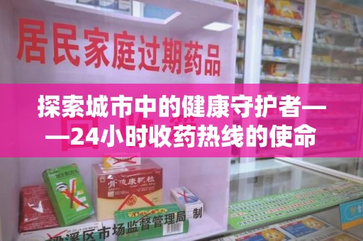 蚌埠探索城市中的健康守护者——24小时收药热线的使命与意义