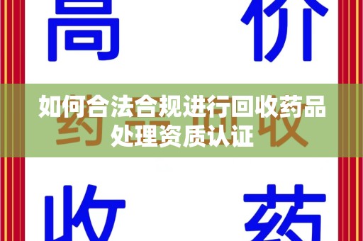 蚌埠如何合法合规进行回收药品处理资质认证