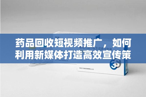 蚌埠药品回收短视频推广，如何利用新媒体打造高效宣传策略