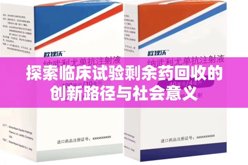 蚌埠探索临床试验剩余药回收的创新路径与社会意义