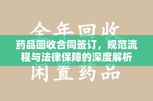 蚌埠药品回收合同签订，规范流程与法律保障的深度解析