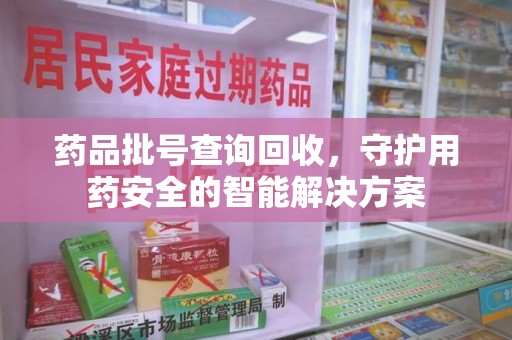 蚌埠药品批号查询回收，守护用药安全的智能解决方案