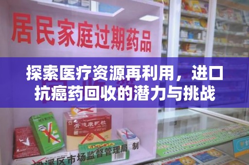 蚌埠探索医疗资源再利用，进口抗癌药回收的潜力与挑战