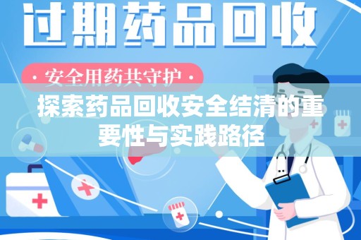 蚌埠探索药品回收安全结清的重要性与实践路径