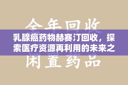 蚌埠乳腺癌药物赫赛汀回收，探索医疗资源再利用的未来之路