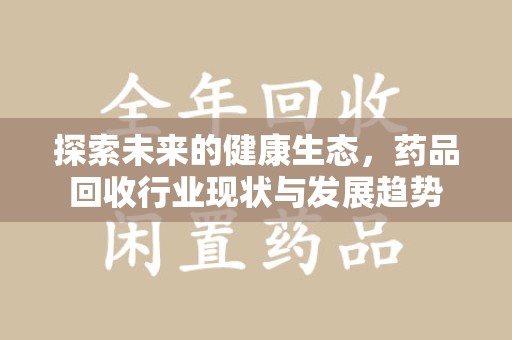 蚌埠探索未来的健康生态，药品回收行业现状与发展趋势