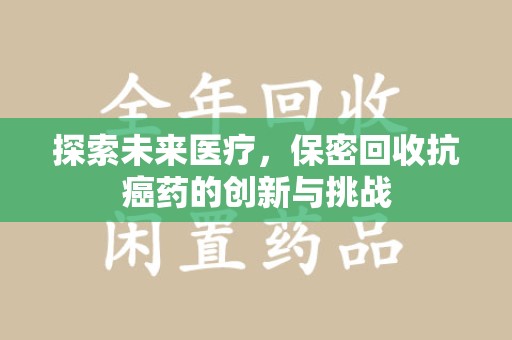 蚌埠探索未来医疗，保密回收抗癌药的创新与挑战