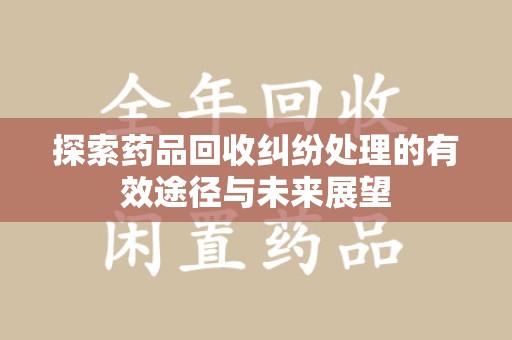 蚌埠探索药品回收纠纷处理的有效途径与未来展望