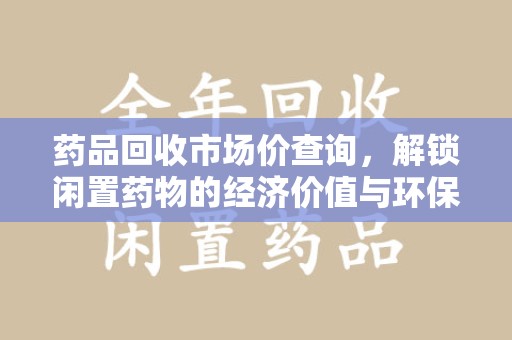 蚌埠药品回收市场价查询，解锁闲置药物的经济价值与环保潜力
