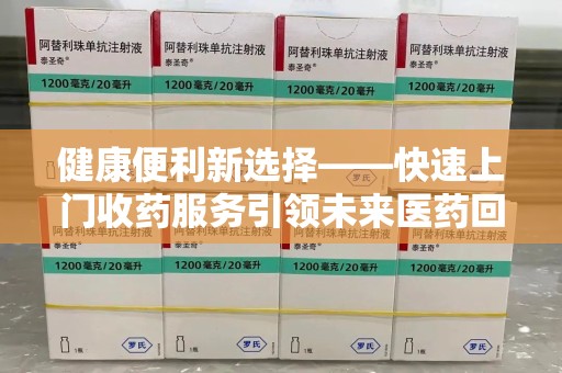 蚌埠健康便利新选择——快速上门收药服务引领未来医药回收趋势