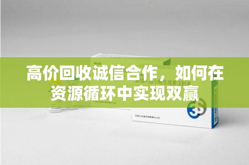 蚌埠高价回收诚信合作，如何在资源循环中实现双赢
