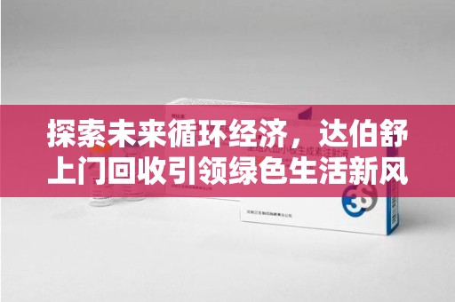 蚌埠探索未来循环经济，达伯舒上门回收引领绿色生活新风尚