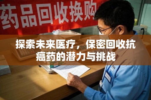蚌埠探索未来医疗，保密回收抗癌药的潜力与挑战