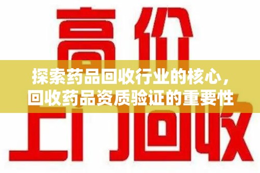 蚌埠探索药品回收行业的核心，回收药品资质验证的重要性