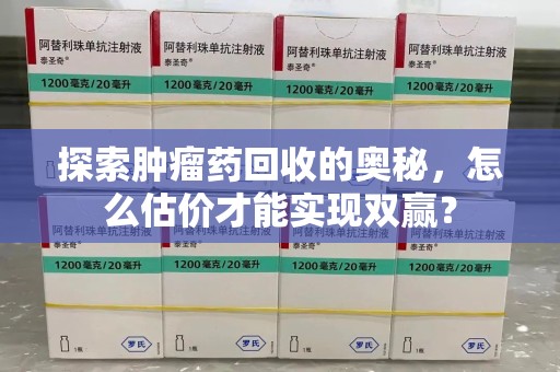 蚌埠探索肿瘤药回收的奥秘，怎么估价才能实现双赢？