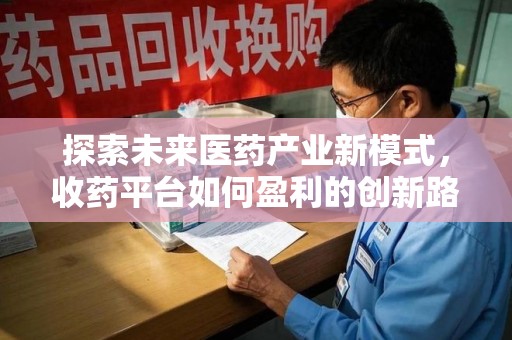 蚌埠探索未来医药产业新模式，收药平台如何盈利的创新路径