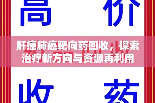 蚌埠肝癌肺癌靶向药回收，探索治疗新方向与资源再利用