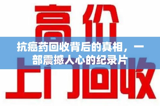 蚌埠抗癌药回收背后的真相，一部震撼人心的纪录片
