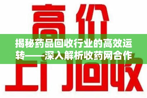 蚌埠揭秘药品回收行业的高效运转——深入解析收药网合作流程