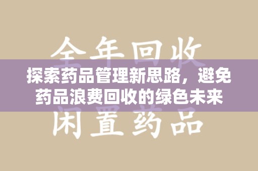 蚌埠探索药品管理新思路，避免药品浪费回收的绿色未来